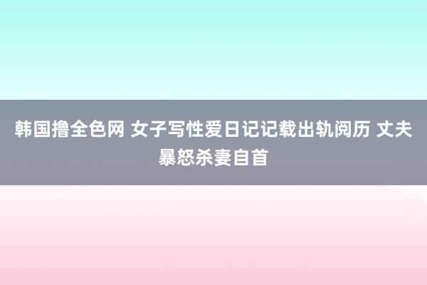 韩国撸全色网 女子写性爱日记记载出轨阅历 丈夫暴怒杀妻自首
