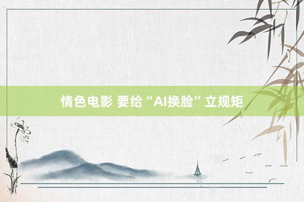 情色电影 要给“AI换脸”立规矩