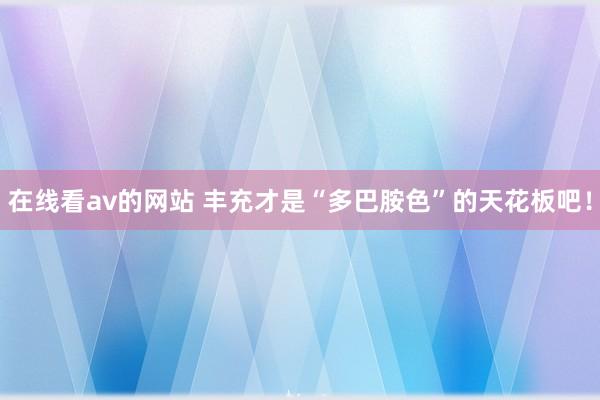 在线看av的网站 丰充才是“多巴胺色”的天花板吧！