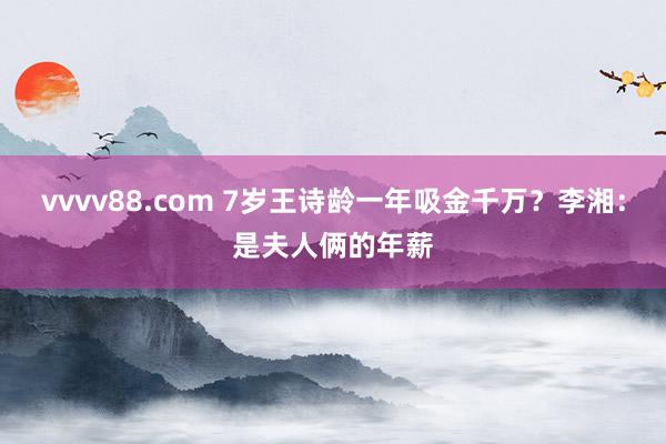 vvvv88.com 7岁王诗龄一年吸金千万？李湘：是夫人俩的年薪