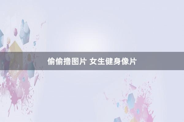 偷偷撸图片 女生健身像片