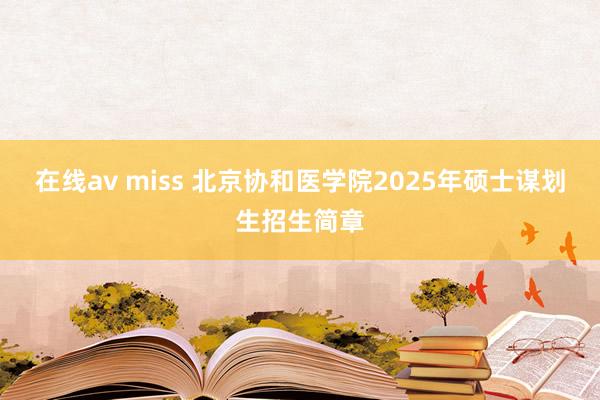在线av miss 北京协和医学院2025年硕士谋划生招生简章