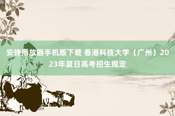 安捷播放器手机版下载 香港科技大学（广州）2023年夏日高考招生规定