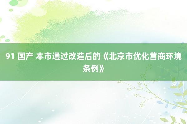 91 国产 本市通过改造后的《北京市优化营商环境条例》
