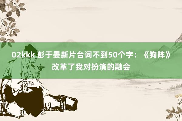 02kkk 彭于晏新片台词不到50个字：《狗阵》改革了我对扮演的融会