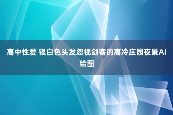 高中性爱 银白色头发忽视剑客的高冷庄园夜景AI绘图