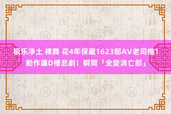 极乐净土 裸舞 花4年保藏1623部AV　老司機1動作讓D槽悲劇！瞬間「全變消亡部」