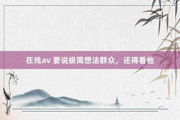 在线av 要说极简想法群众，还得看他