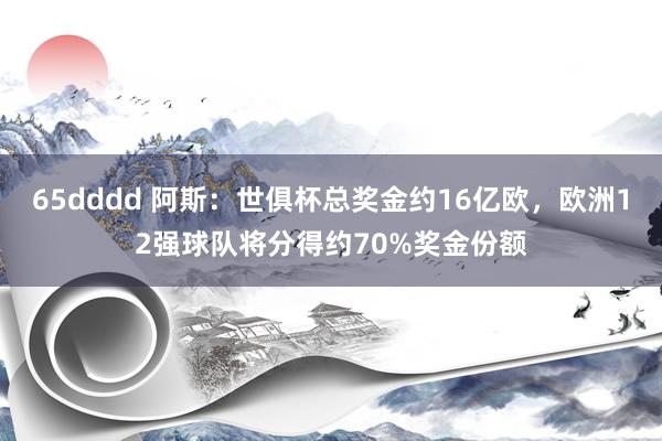 65dddd 阿斯：世俱杯总奖金约16亿欧，欧洲12强球队将分得约70%奖金份额