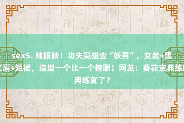 sex5. 辣眼睛！功夫枭雄变“妖男”，女装+黑丝+红唇+短裙，造型一个比一个辣眼！网友：葵花宝典练就了？