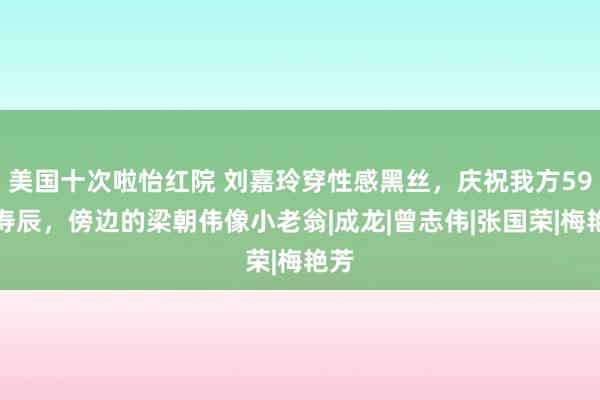 美国十次啦怡红院 刘嘉玲穿性感黑丝，庆祝我方59岁寿辰，傍边的梁朝伟像小老翁|成龙|曾志伟|张国荣|梅艳芳