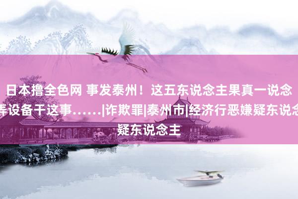 日本撸全色网 事发泰州！这五东说念主果真一说念愚弄设备干这事……|诈欺罪|泰州市|经济行恶嫌疑东说念主