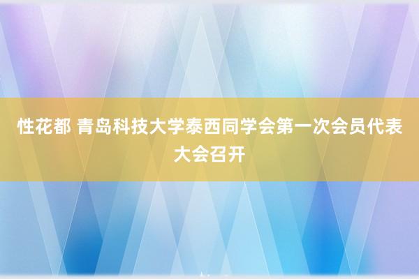 性花都 青岛科技大学泰西同学会第一次会员代表大会召开