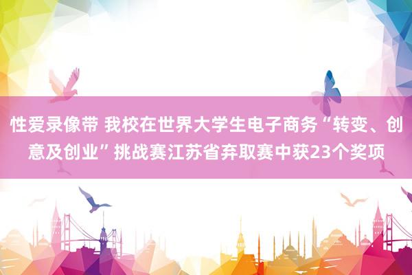 性爱录像带 我校在世界大学生电子商务“转变、创意及创业”挑战赛江苏省弃取赛中获23个奖项
