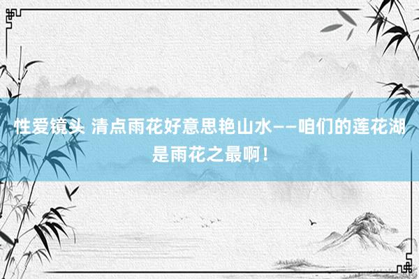 性爱镜头 清点雨花好意思艳山水——咱们的莲花湖是雨花之最啊！