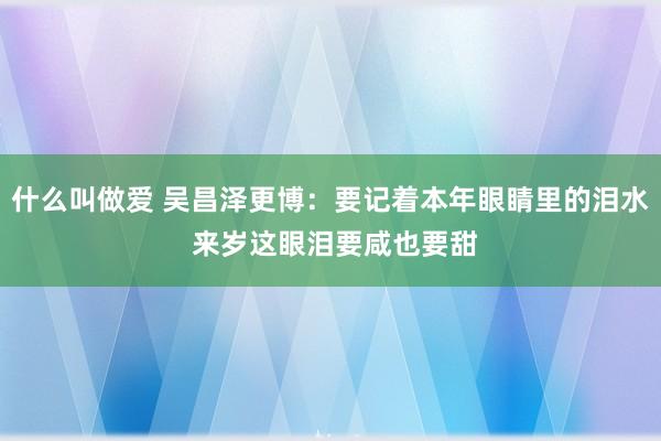 什么叫做爱 吴昌泽更博：要记着本年眼睛里的泪水 来岁这眼泪要咸也要甜
