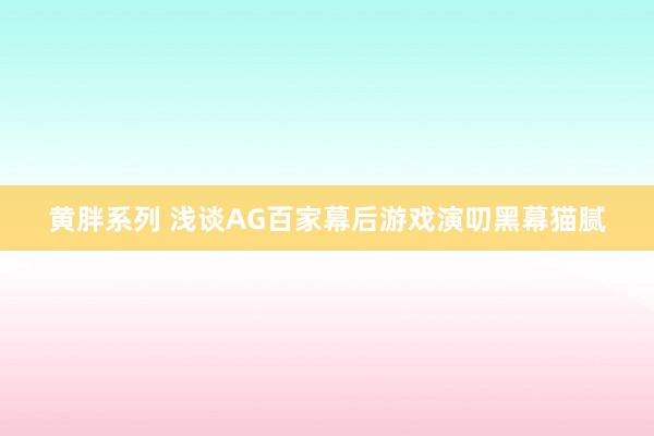 黄胖系列 浅谈AG百家幕后游戏演叨黑幕猫腻