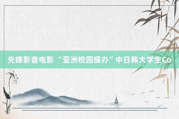 先锋影音电影 “亚洲校园操办”中日韩大学生Co