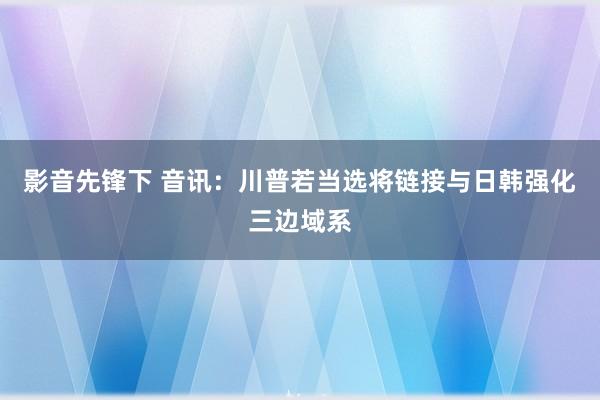 影音先锋下 音讯：川普若当选将链接与日韩强化三边域系