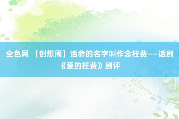全色网 【创想周】活命的名字叫作念枉费――话剧《爱的枉费》剧评