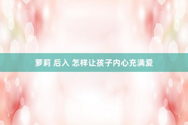 萝莉 后入 怎样让孩子内心充满爱