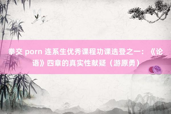 拳交 porn 连系生优秀课程功课选登之一：《论语》四章的真实性献疑（游原勇）