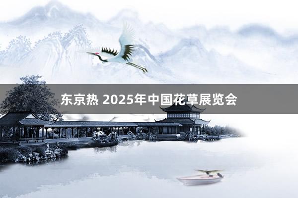 东京热 2025年中国花草展览会