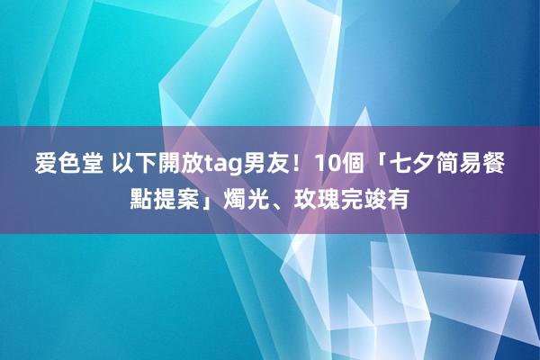 爱色堂 以下開放tag男友！10個「七夕简易餐點提案」燭光、玫瑰完竣有