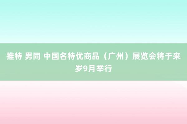 推特 男同 中国名特优商品（广州）展览会将于来岁9月举行