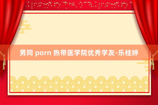 男同 porn 热带医学院优秀学友-乐桂婷