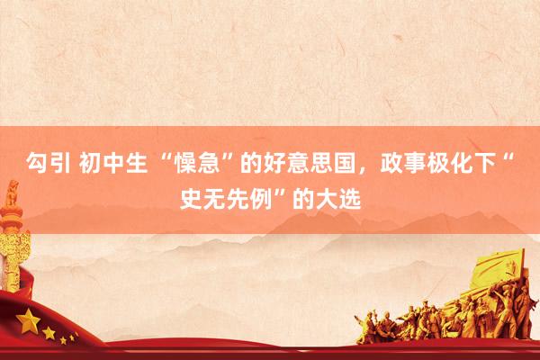 勾引 初中生 “懆急”的好意思国，政事极化下“史无先例”的大选