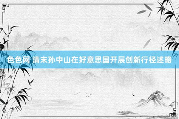 色色网 清末孙中山在好意思国开展创新行径述略