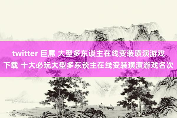 twitter 巨屌 大型多东谈主在线变装璜演游戏下载 十大必玩大型多东谈主在线变装璜演游戏名次