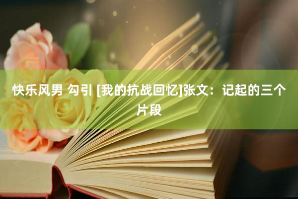 快乐风男 勾引 [我的抗战回忆]张文：记起的三个片段