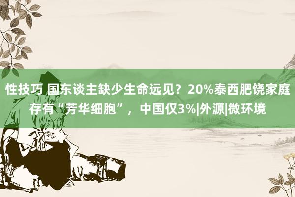 性技巧 国东谈主缺少生命远见？20%泰西肥饶家庭存有“芳华细胞”，中国仅3%|外源|微环境