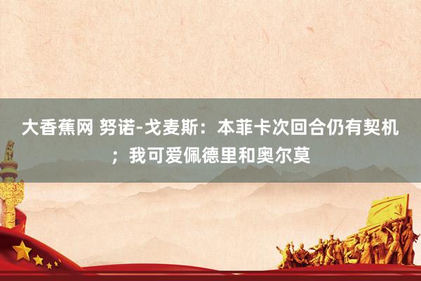 大香蕉网 努诺-戈麦斯：本菲卡次回合仍有契机；我可爱佩德里和奥尔莫