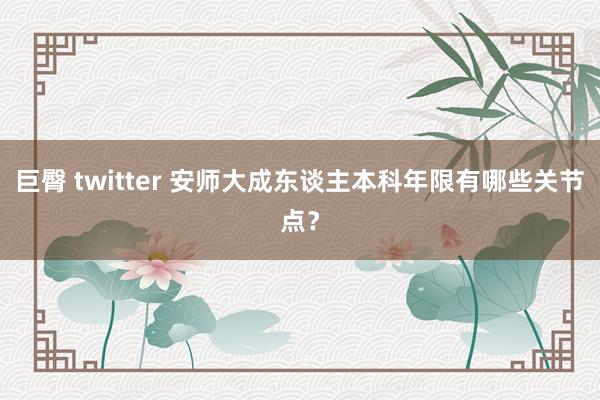 巨臀 twitter 安师大成东谈主本科年限有哪些关节点？