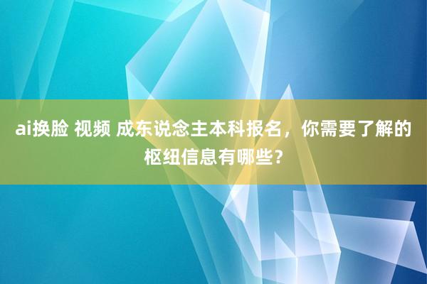 ai换脸 视频 成东说念主本科报名，你需要了解的枢纽信息有哪些？