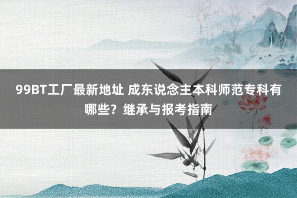 99BT工厂最新地址 成东说念主本科师范专科有哪些？继承与报考指南