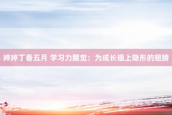 婷婷丁香五月 学习力醒觉：为成长插上隐形的翅膀