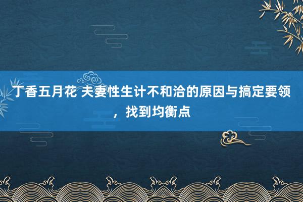 丁香五月花 夫妻性生计不和洽的原因与搞定要领，找到均衡点
