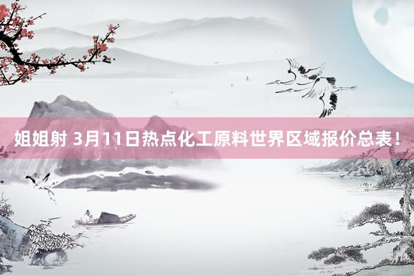 姐姐射 3月11日热点化工原料世界区域报价总表！