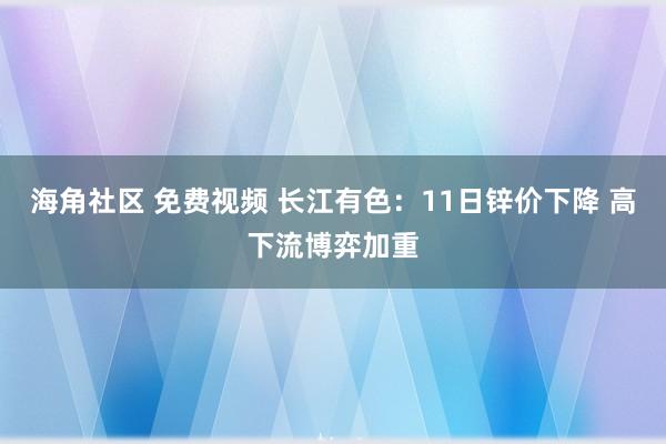 海角社区 免费视频 长江有色：11日锌价下降 高下流博弈加重