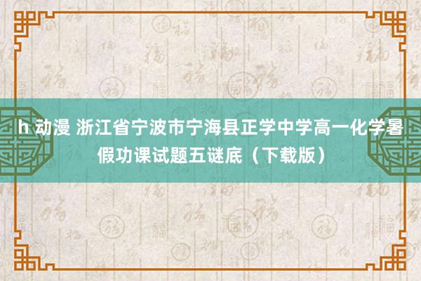 h 动漫 浙江省宁波市宁海县正学中学高一化学暑假功课试题五谜底（下载版）