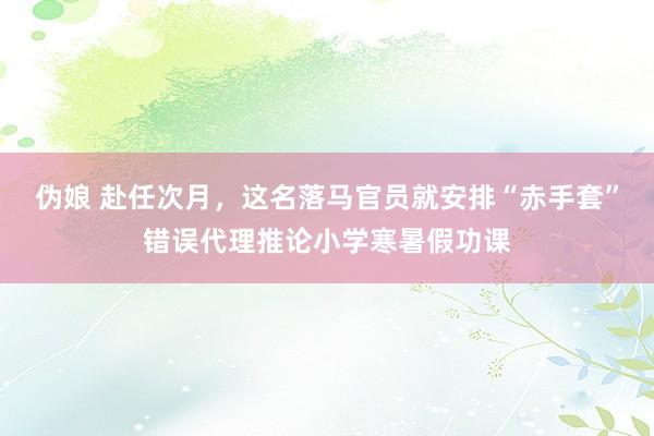 伪娘 赴任次月，这名落马官员就安排“赤手套”错误代理推论小学寒暑假功课