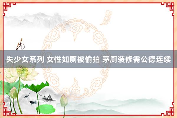 失少女系列 女性如厕被偷拍 茅厕装修需公德连续