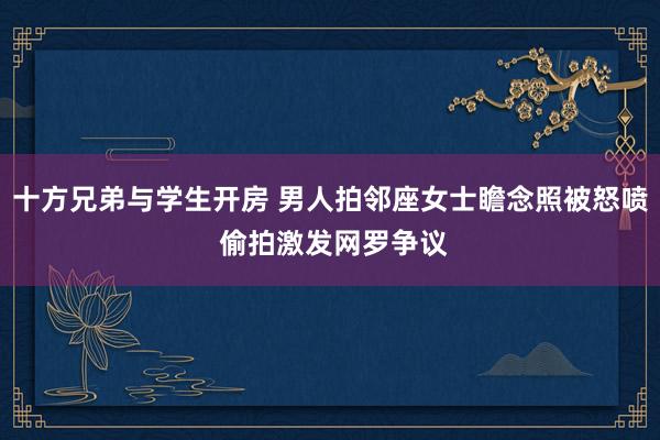十方兄弟与学生开房 男人拍邻座女士瞻念照被怒喷 偷拍激发网罗争议