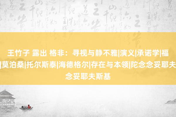 王竹子 露出 格非：寻视与静不雅|演义|承诺学|福楼拜|莫泊桑|托尔斯泰|海德格尔|存在与本领|陀念念妥耶夫斯基