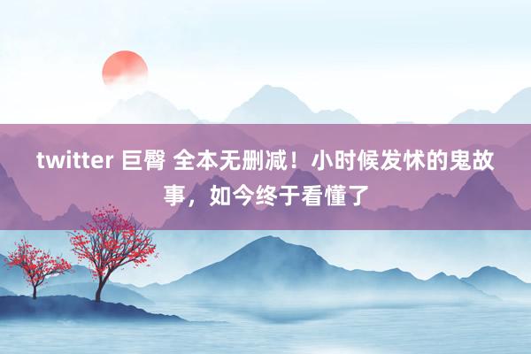 twitter 巨臀 全本无删减！小时候发怵的鬼故事，如今终于看懂了