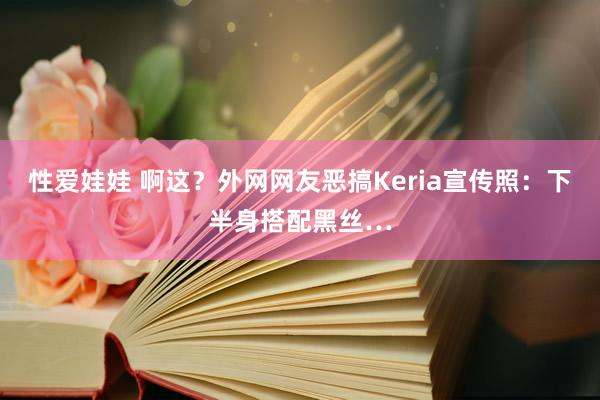 性爱娃娃 啊这？外网网友恶搞Keria宣传照：下半身搭配黑丝…